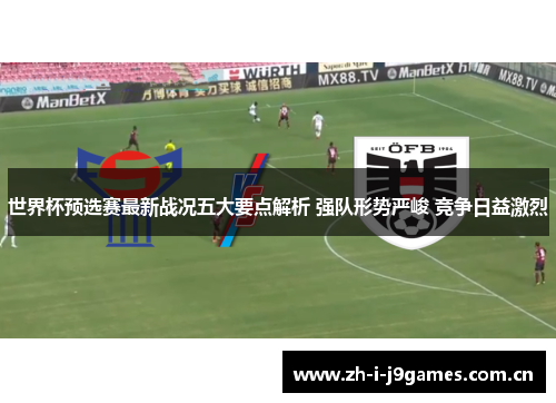 世界杯预选赛最新战况五大要点解析 强队形势严峻 竞争日益激烈 世界杯预选赛最新战况五大要点解析 强队形势严峻 竞争日益激烈