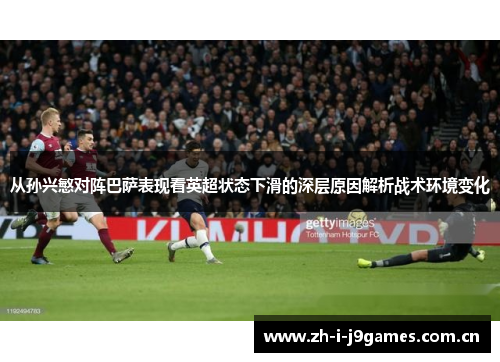 从孙兴慜对阵巴萨表现看英超状态下滑的深层原因解析战术环境变化 从孙兴慜对阵巴萨表现看英超状态下滑的深层原因解析战术环境变化