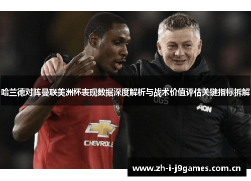 哈兰德对阵曼联美洲杯表现数据深度解析与战术价值评估关键指标拆解 哈兰德对阵曼联美洲杯表现数据深度解析与战术价值评估关键指标拆解