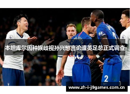 本坦库尔因种族歧视孙兴慜言论遭英足总正式调查 本坦库尔因种族歧视孙兴慜言论遭英足总正式调查