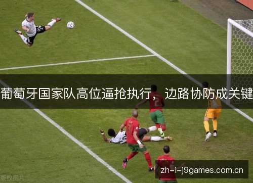 葡萄牙国家队高位逼抢执行,边路协防成关键 葡萄牙国家队高位逼抢执行,边路协防成关键